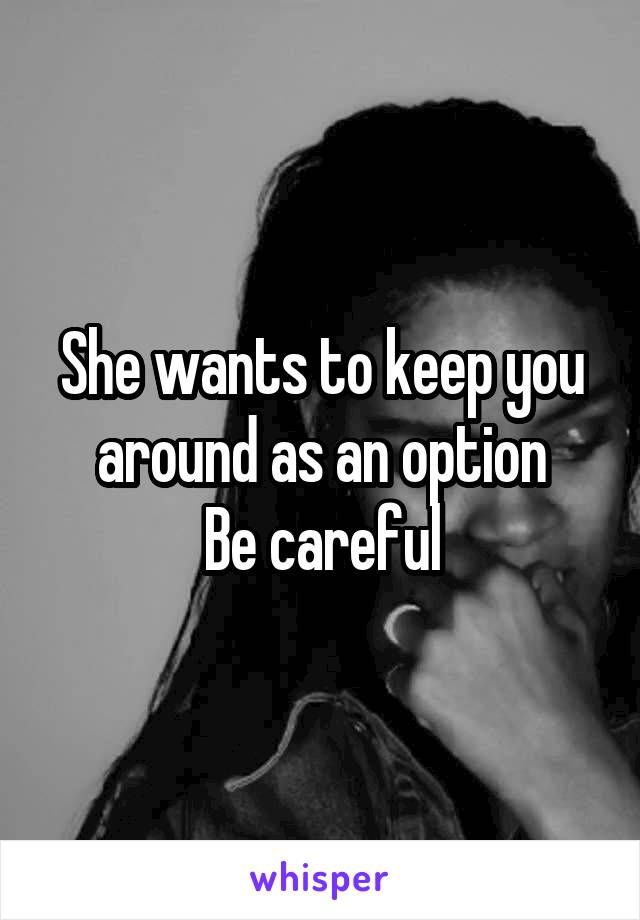 She wants to keep you around as an option
Be careful