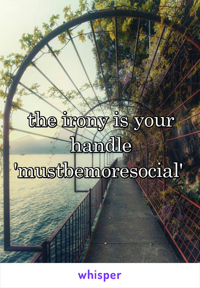 the irony is your handle 'mustbemoresocial' 