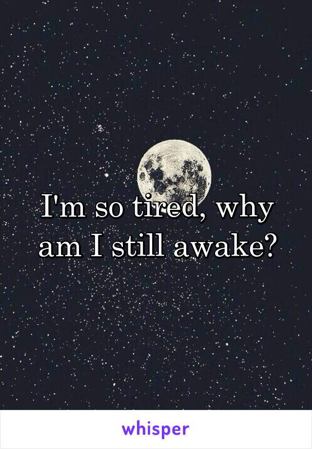 I'm so tired, why am I still awake?