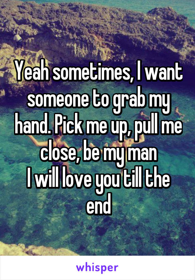 Yeah sometimes, I want someone to grab my hand. Pick me up, pull me close, be my man
I will love you till the end