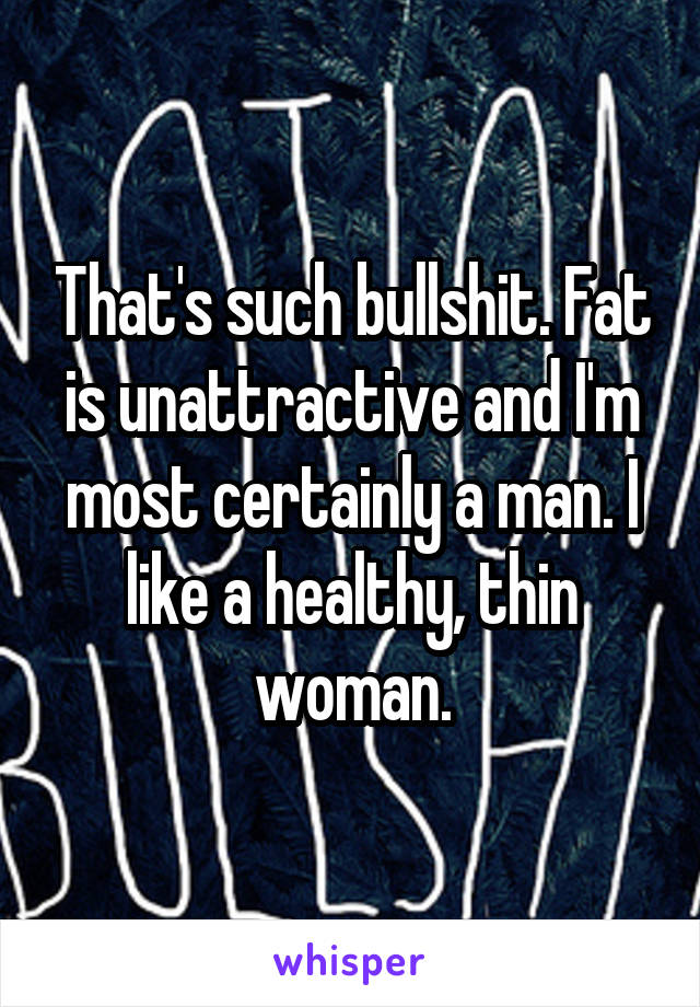 That's such bullshit. Fat is unattractive and I'm most certainly a man. I like a healthy, thin woman.