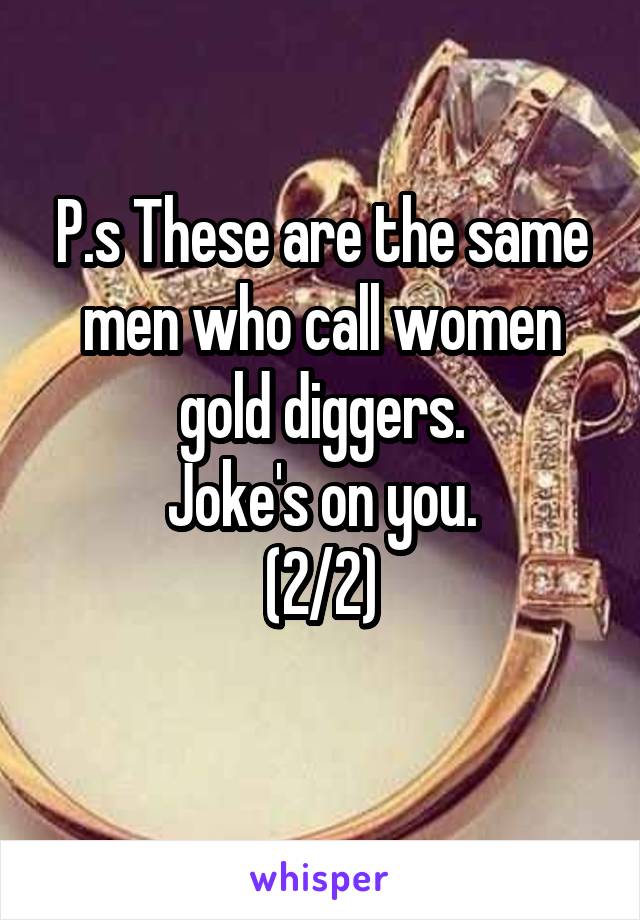 P.s These are the same men who call women gold diggers.
Joke's on you.
(2/2)
