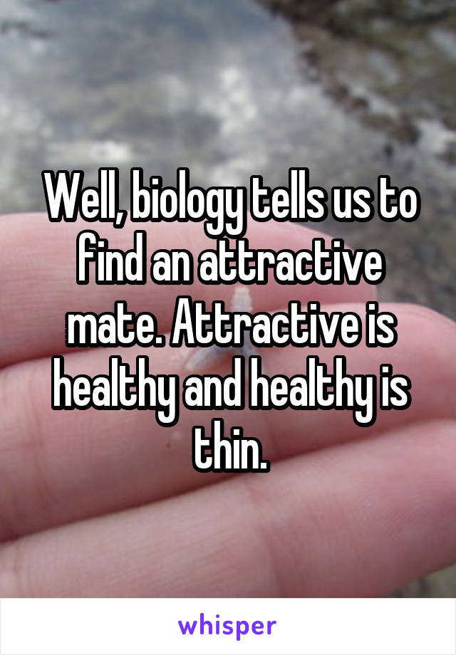 Well, biology tells us to find an attractive mate. Attractive is healthy and healthy is thin.