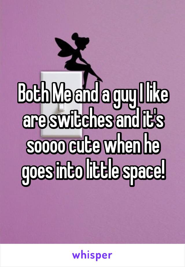 Both Me and a guy I like are switches and it's soooo cute when he goes into little space!