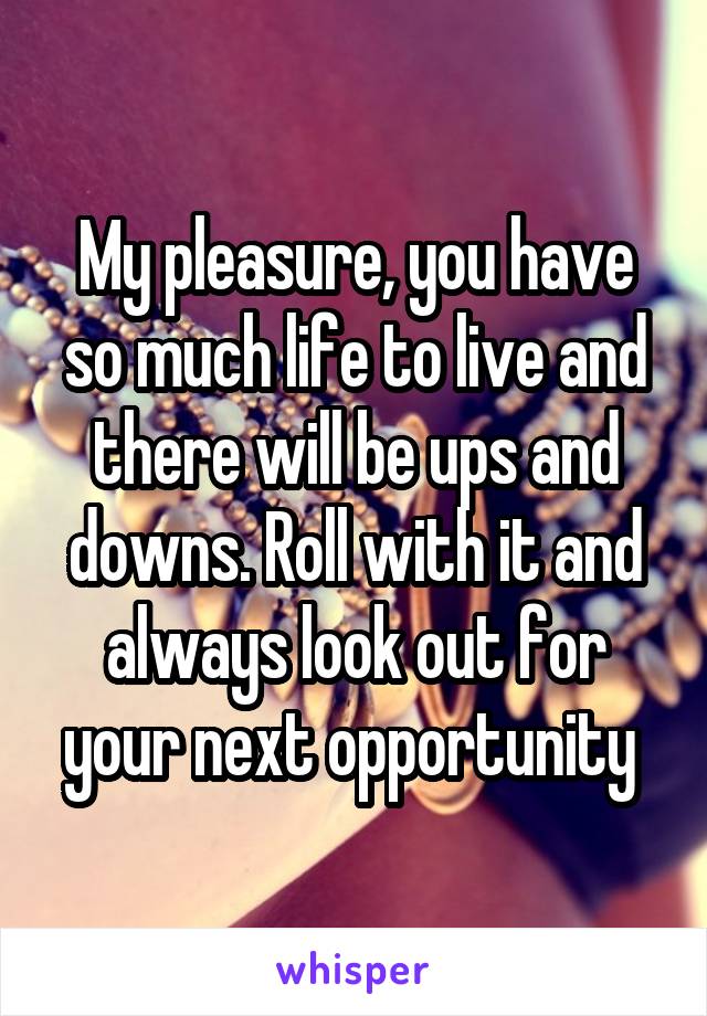 My pleasure, you have so much life to live and there will be ups and downs. Roll with it and always look out for your next opportunity 