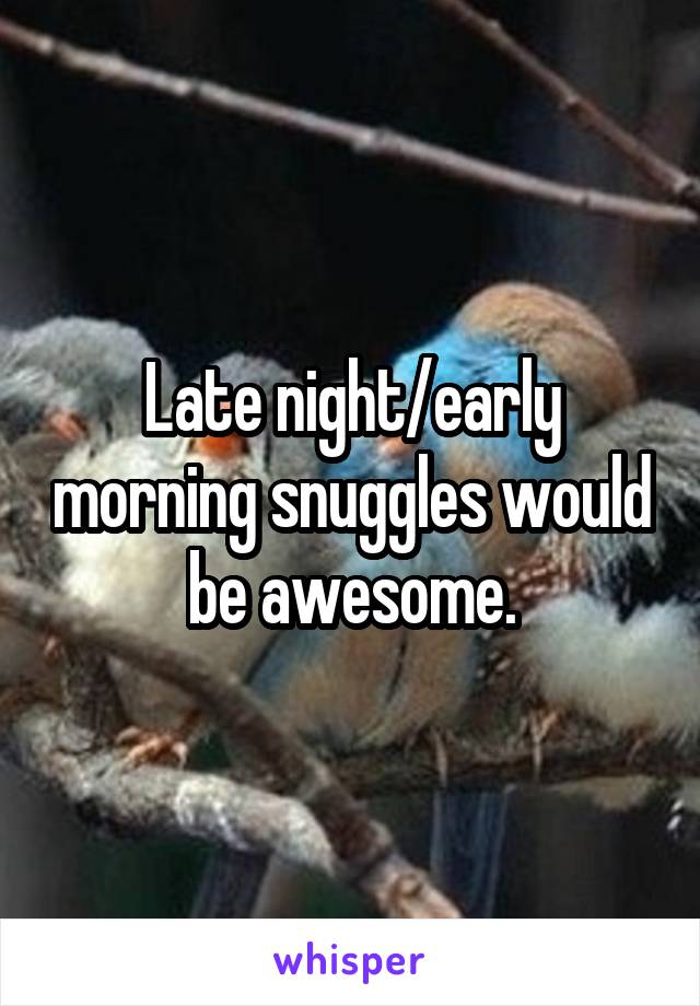 Late night/early morning snuggles would be awesome.