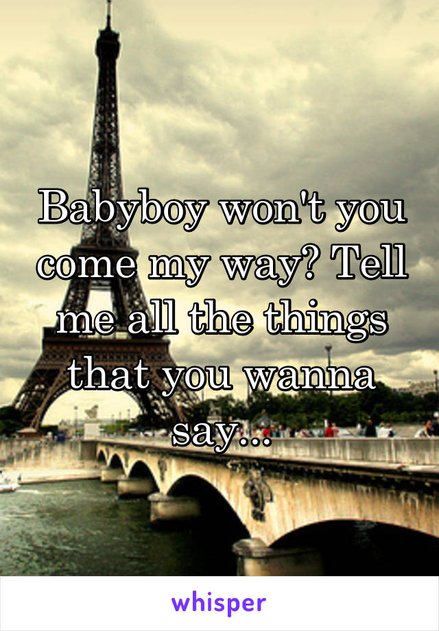 Babyboy won't you come my way? Tell me all the things that you wanna say...