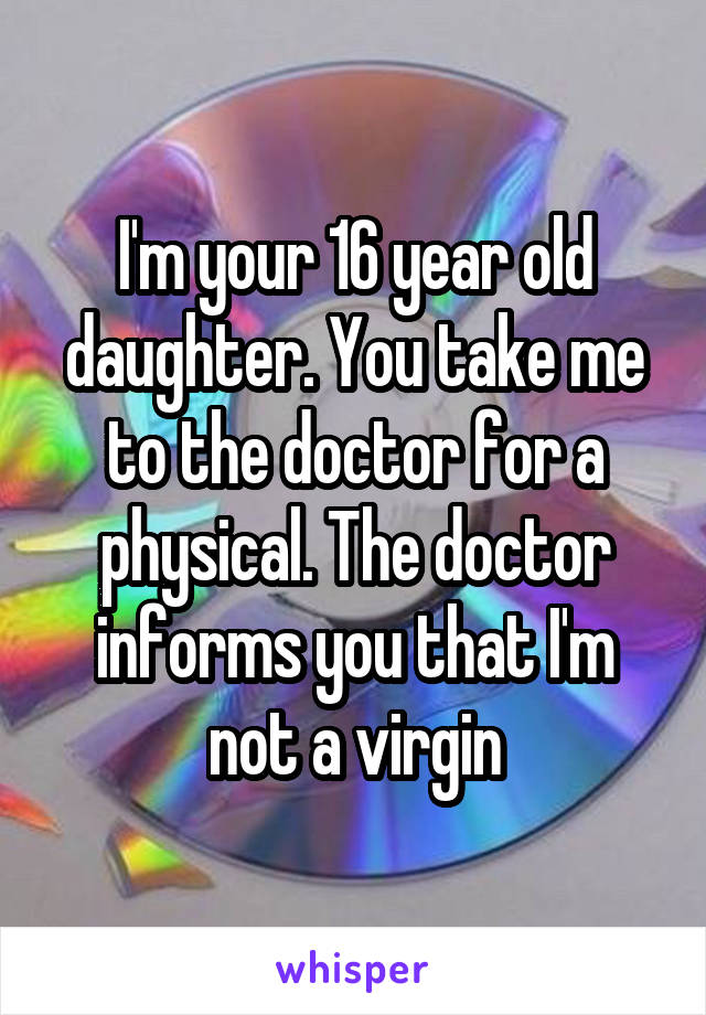 I'm your 16 year old daughter. You take me to the doctor for a physical. The doctor informs you that I'm not a virgin