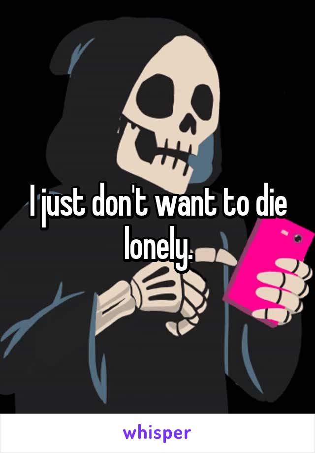 I just don't want to die lonely.