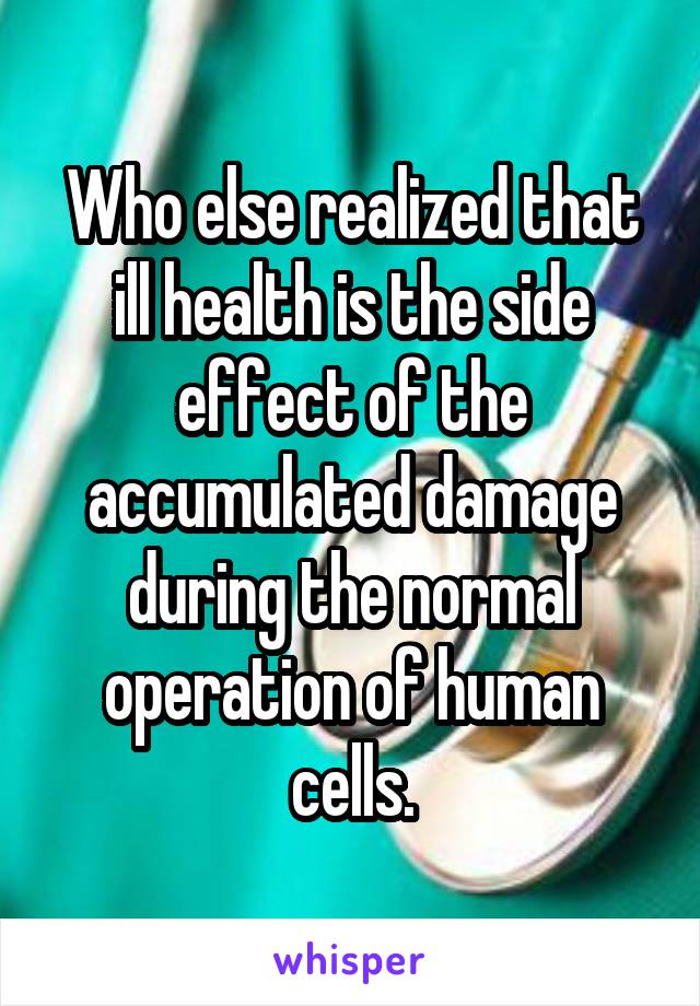 Who else realized that ill health is the side effect of the accumulated damage during the normal operation of human cells.