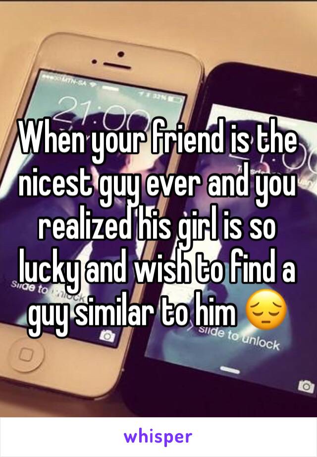 When your friend is the nicest guy ever and you realized his girl is so lucky and wish to find a guy similar to him 😔