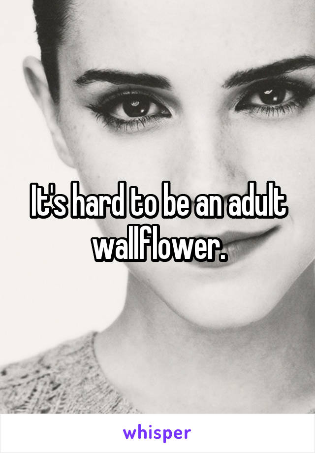 It's hard to be an adult wallflower.