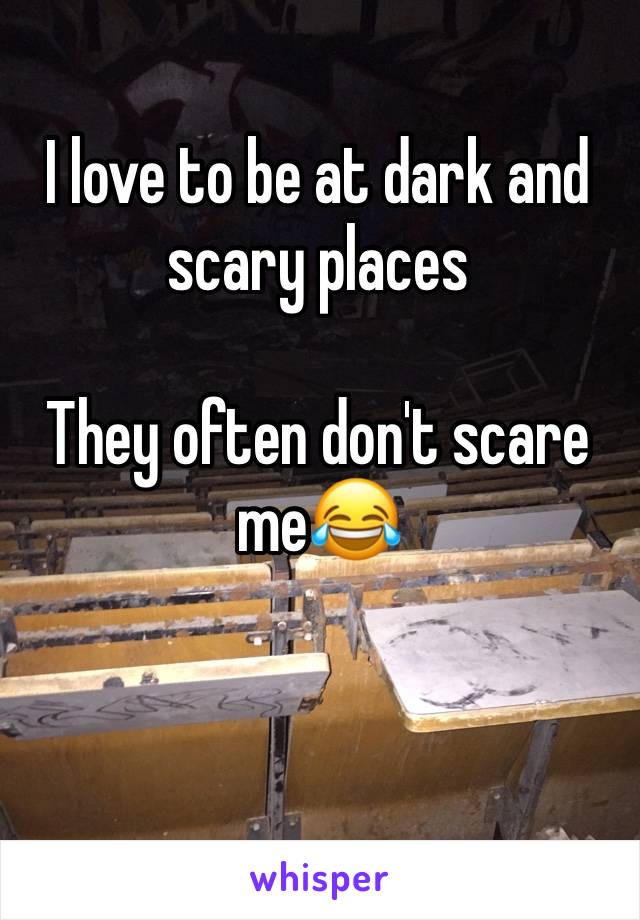 I love to be at dark and scary places

They often don't scare me😂