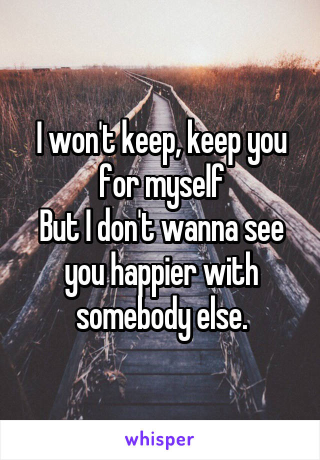 I won't keep, keep you for myself
But I don't wanna see you happier with somebody else.