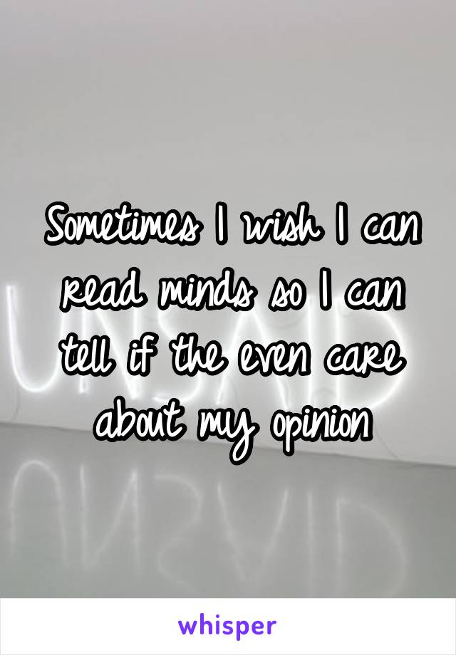 Sometimes I wish I can read minds so I can tell if the even care about my opinion