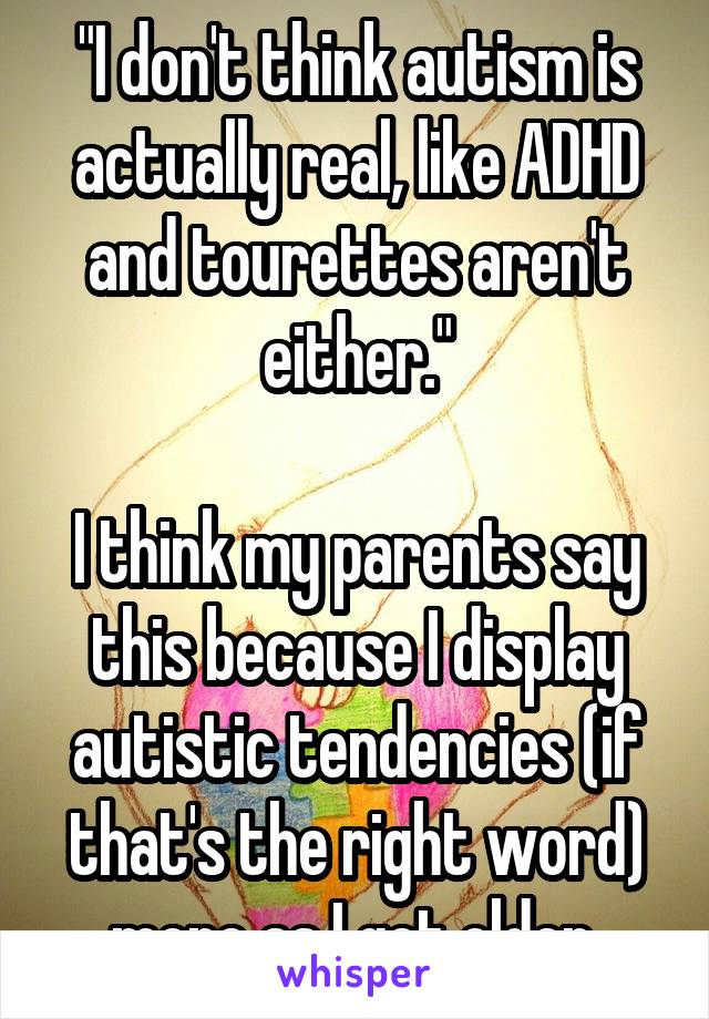 "I don't think autism is actually real, like ADHD and tourettes aren't either."

I think my parents say this because I display autistic tendencies (if that's the right word) more as I get older 