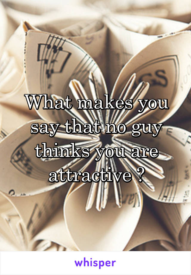 What makes you say that no guy thinks you are attractive ?