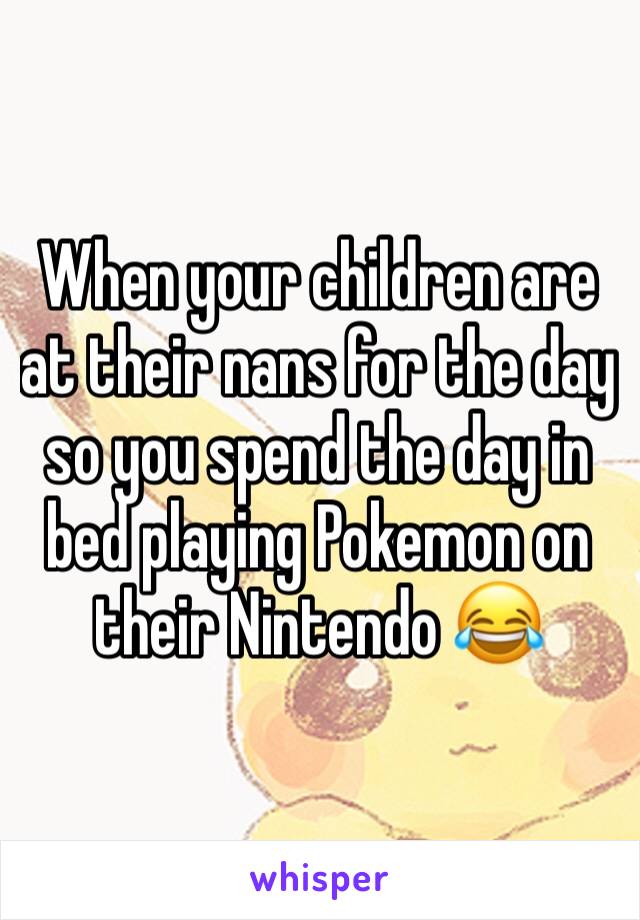 When your children are at their nans for the day so you spend the day in bed playing Pokemon on their Nintendo 😂