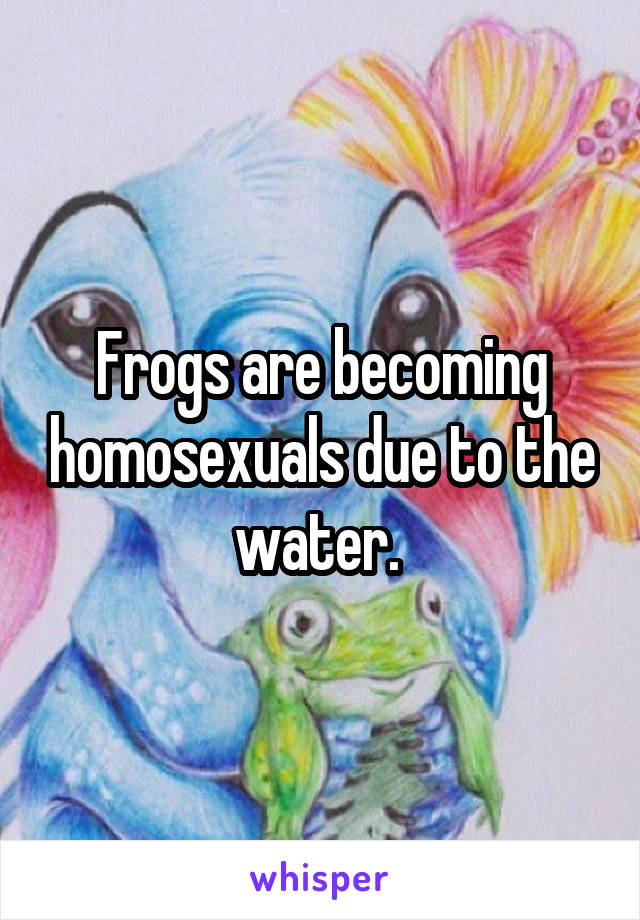 Frogs are becoming homosexuals due to the water. 