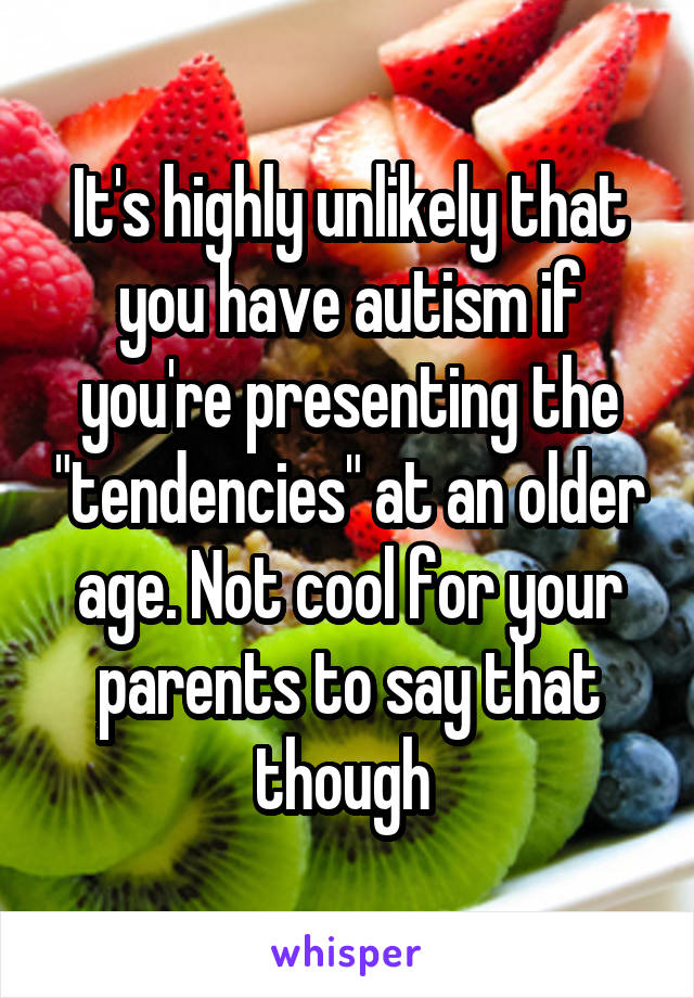 It's highly unlikely that you have autism if you're presenting the "tendencies" at an older age. Not cool for your parents to say that though 