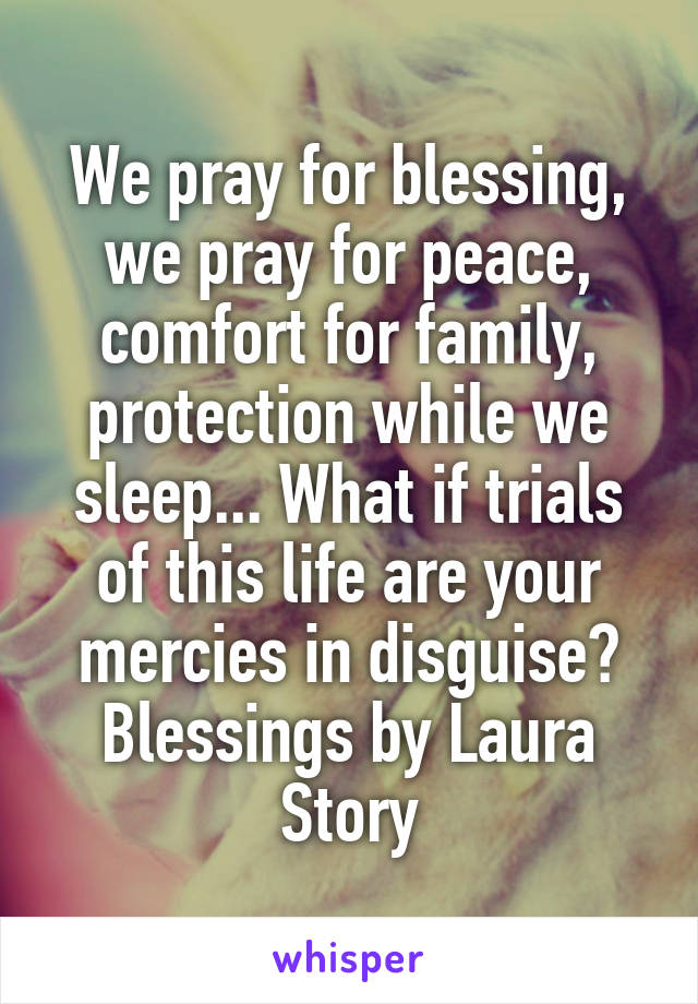 We pray for blessing, we pray for peace, comfort for family, protection while we sleep... What if trials of this life are your mercies in disguise? Blessings by Laura Story