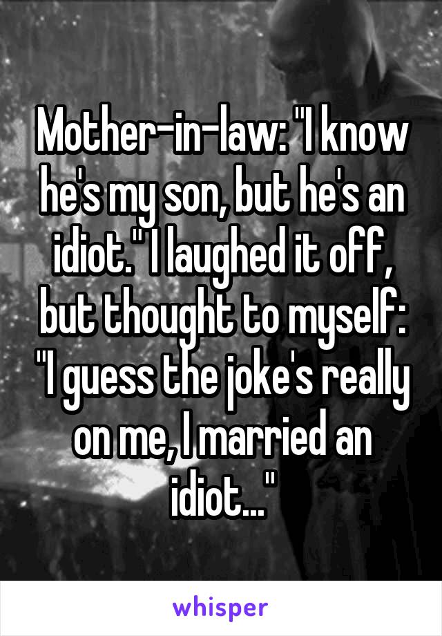 Mother-in-law: "I know he's my son, but he's an idiot." I laughed it off, but thought to myself: "I guess the joke's really on me, I married an idiot..."