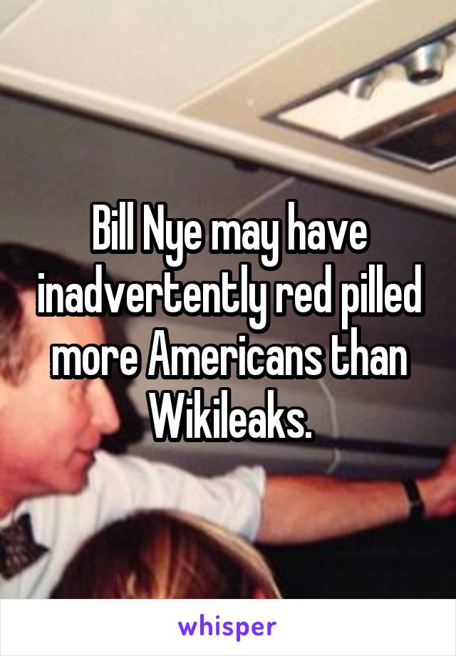 Bill Nye may have inadvertently red pilled more Americans than Wikileaks.