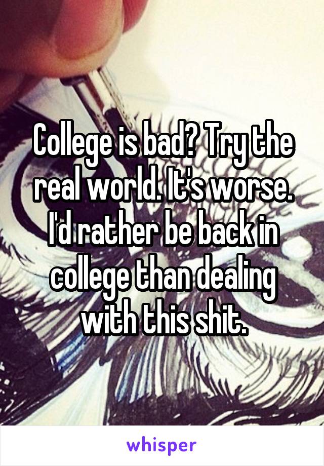 College is bad? Try the real world. It's worse. I'd rather be back in college than dealing with this shit.