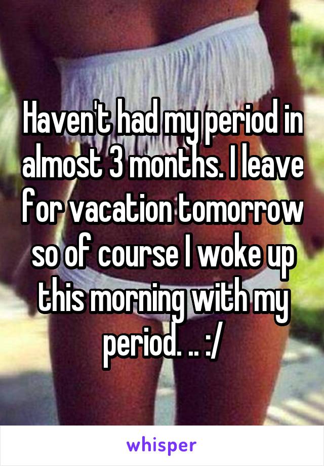 Haven't had my period in almost 3 months. I leave for vacation tomorrow so of course I woke up this morning with my period. .. :/