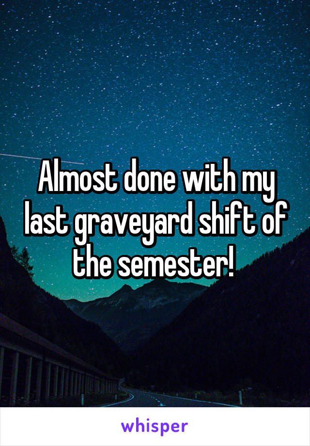 Almost done with my last graveyard shift of the semester! 