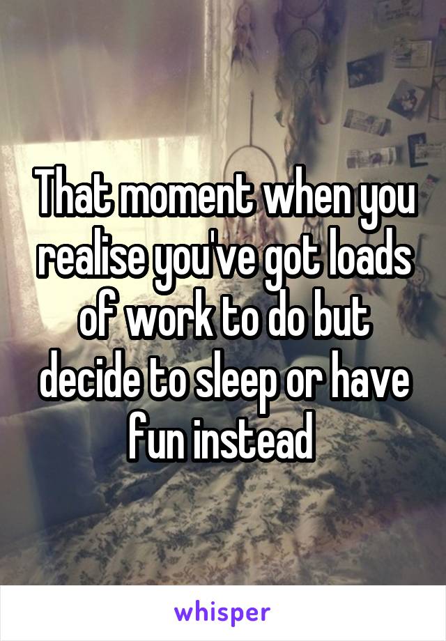 That moment when you realise you've got loads of work to do but decide to sleep or have fun instead 