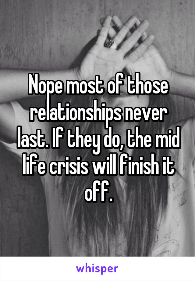 Nope most of those relationships never last. If they do, the mid life crisis will finish it off.