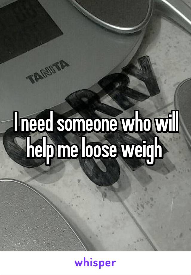 I need someone who will help me loose weigh 