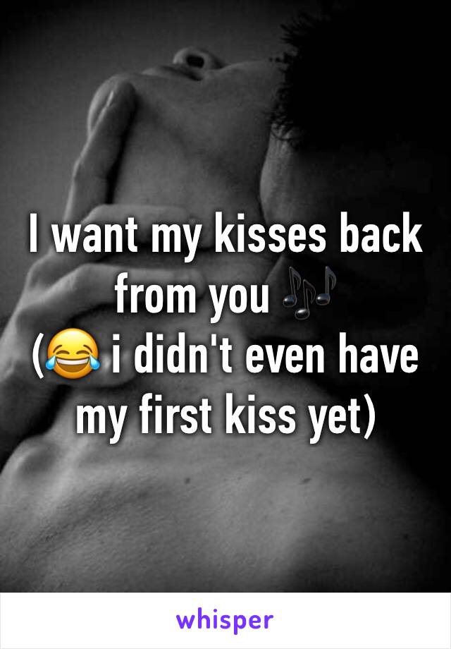 I want my kisses back from you 🎶
(😂 i didn't even have my first kiss yet)