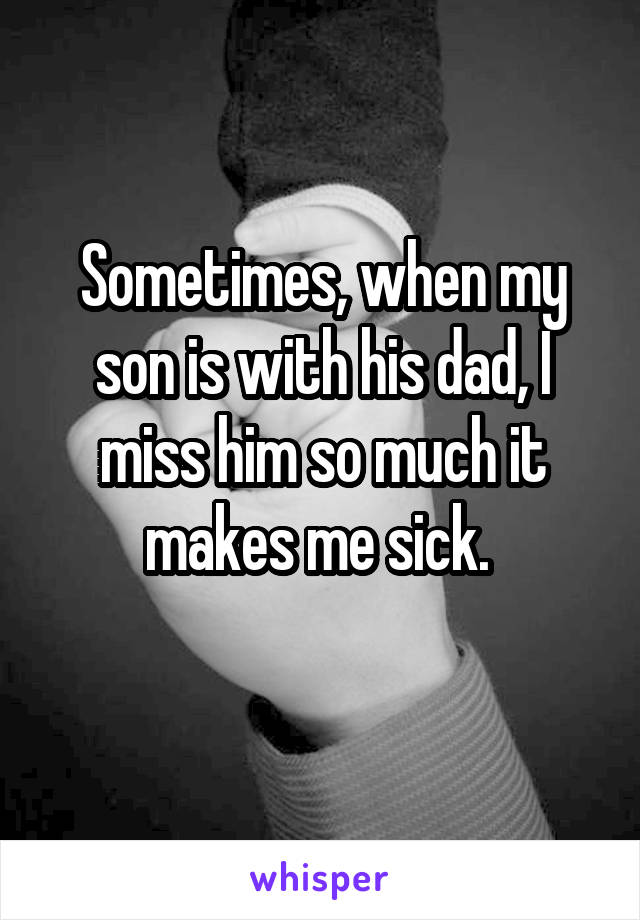 Sometimes, when my son is with his dad, I miss him so much it makes me sick. 
