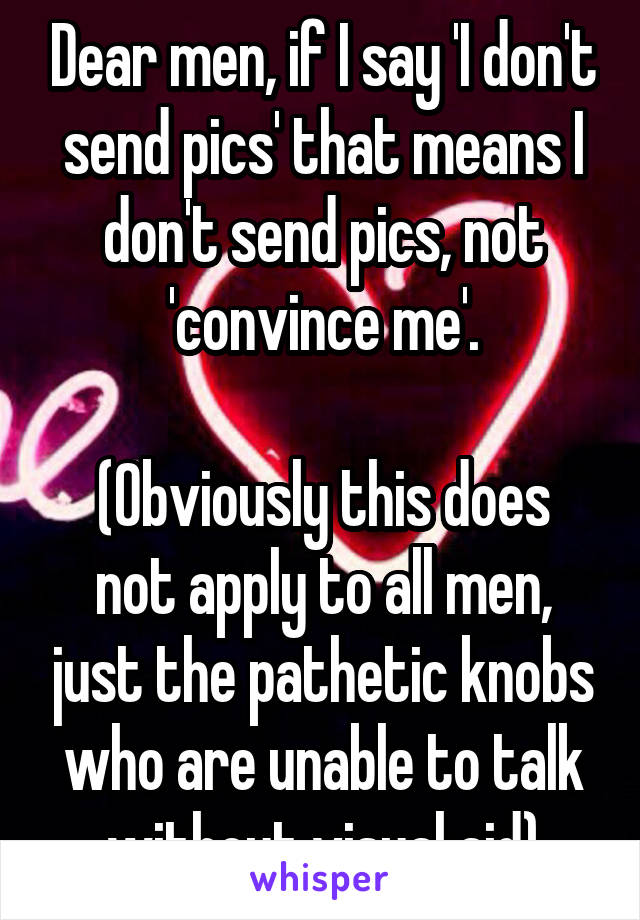 Dear men, if I say 'I don't send pics' that means I don't send pics, not 'convince me'.

(Obviously this does not apply to all men, just the pathetic knobs who are unable to talk without visual aid)