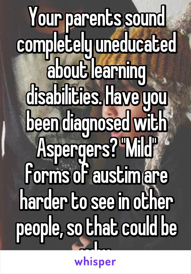 Your parents sound completely uneducated about learning disabilities. Have you been diagnosed with Aspergers? "Mild" forms of austim are harder to see in other people, so that could be why.