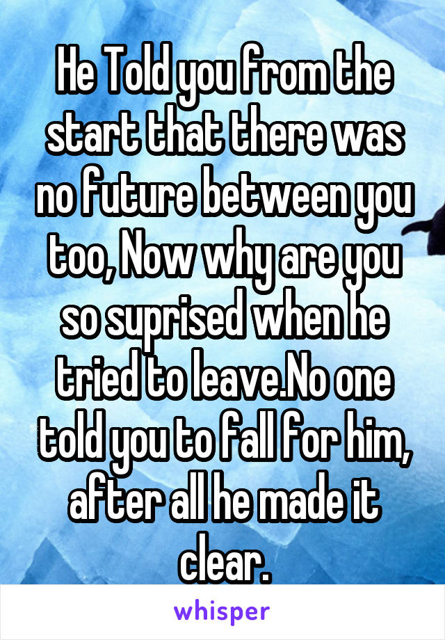 He Told you from the start that there was no future between you too, Now why are you so suprised when he tried to leave.No one told you to fall for him, after all he made it clear.