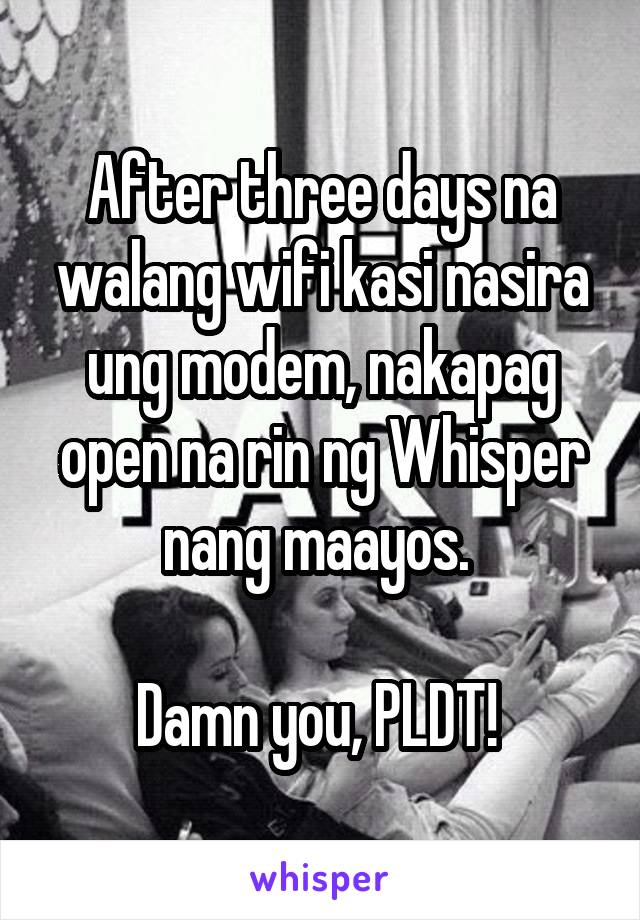 After three days na walang wifi kasi nasira ung modem, nakapag open na rin ng Whisper nang maayos. 

Damn you, PLDT! 