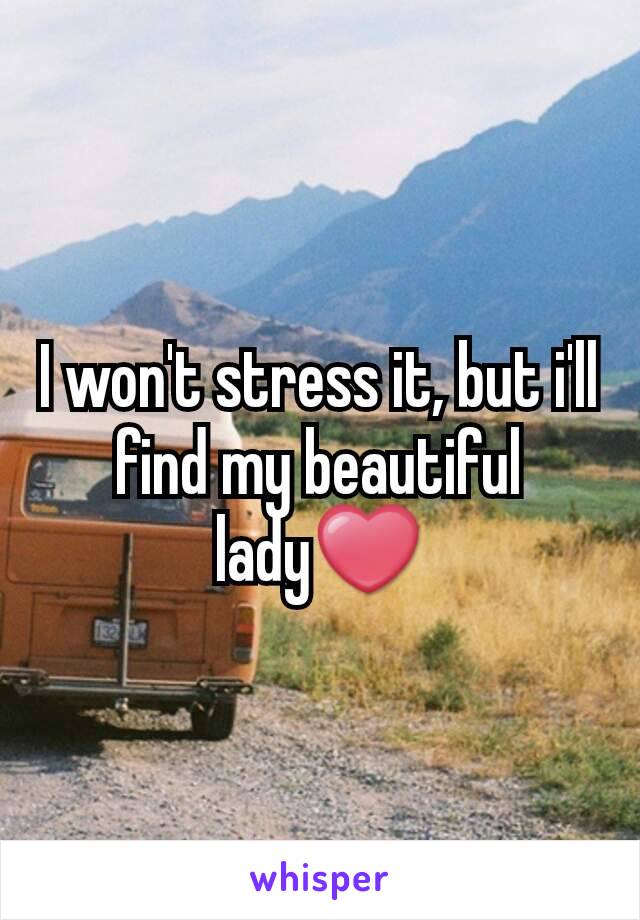 I won't stress it, but i'll find my beautiful lady❤