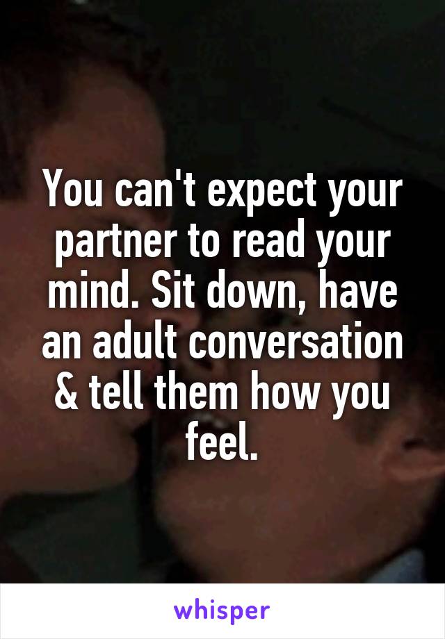 You can't expect your partner to read your mind. Sit down, have an adult conversation & tell them how you feel.