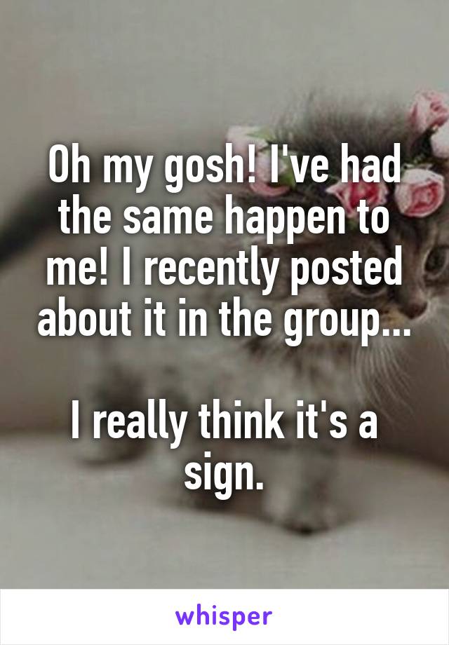 Oh my gosh! I've had the same happen to me! I recently posted about it in the group...

I really think it's a sign.