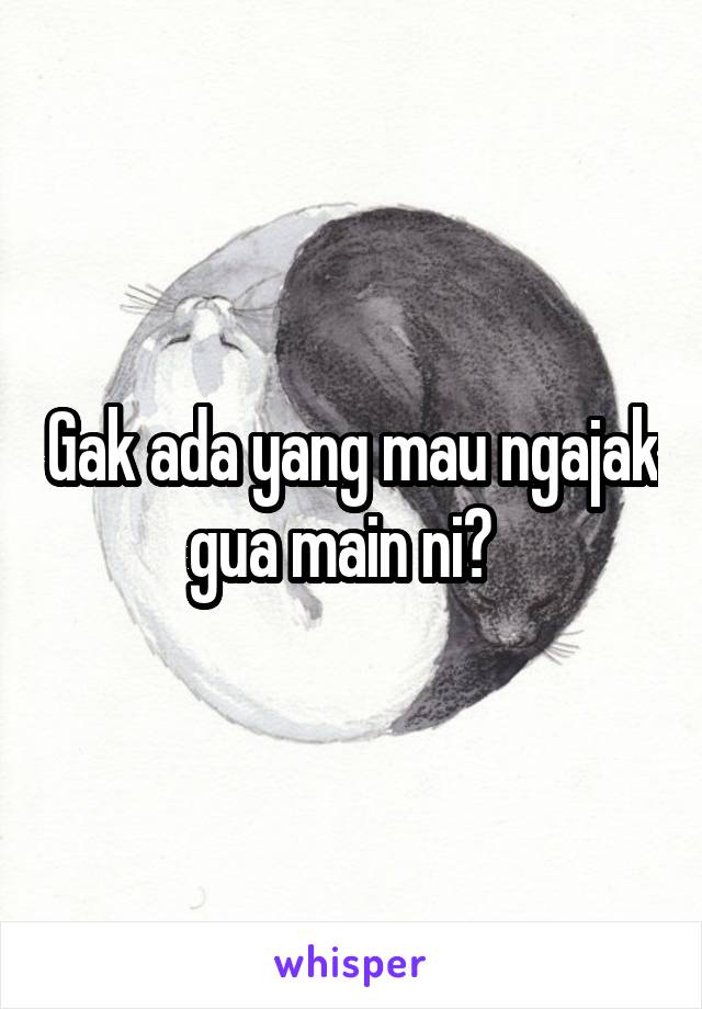 Gak ada yang mau ngajak gua main ni?  