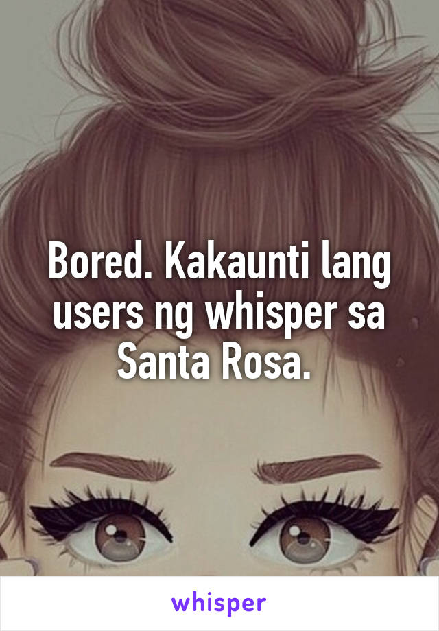 Bored. Kakaunti lang users ng whisper sa Santa Rosa. 