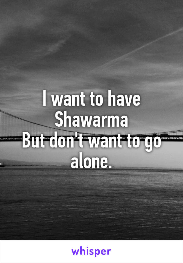 I want to have Shawarma
But don't want to go alone.