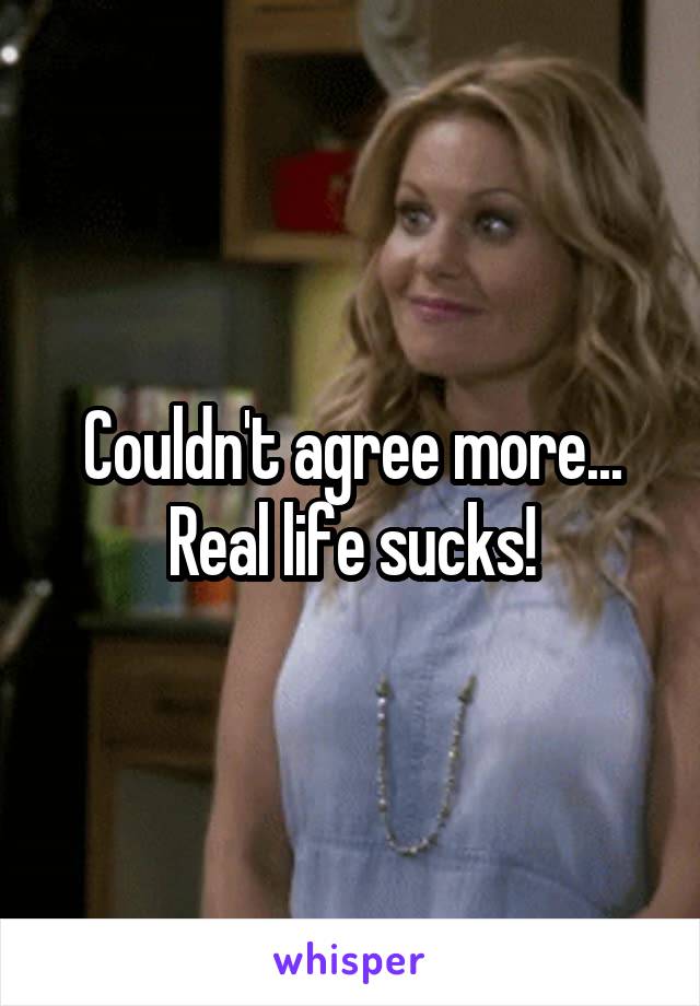  Couldn't agree more...
Real life sucks!