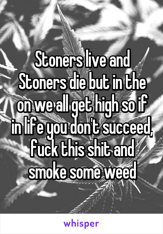 Stoners live and Stoners die but in the on we all get high so if in life you don't succeed, fuck this shit and smoke some weed