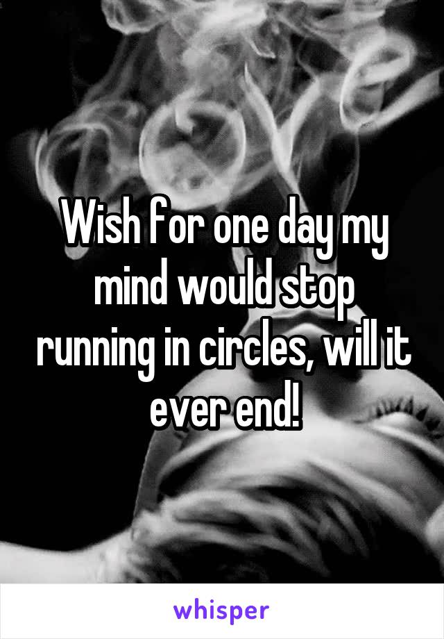 Wish for one day my mind would stop running in circles, will it ever end!