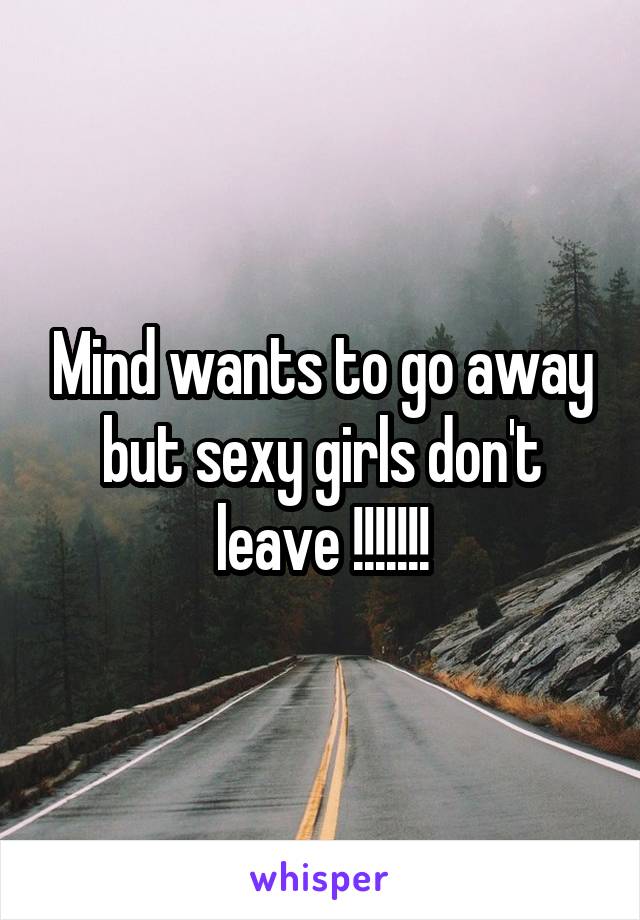 Mind wants to go away but sexy girls don't leave !!!!!!!