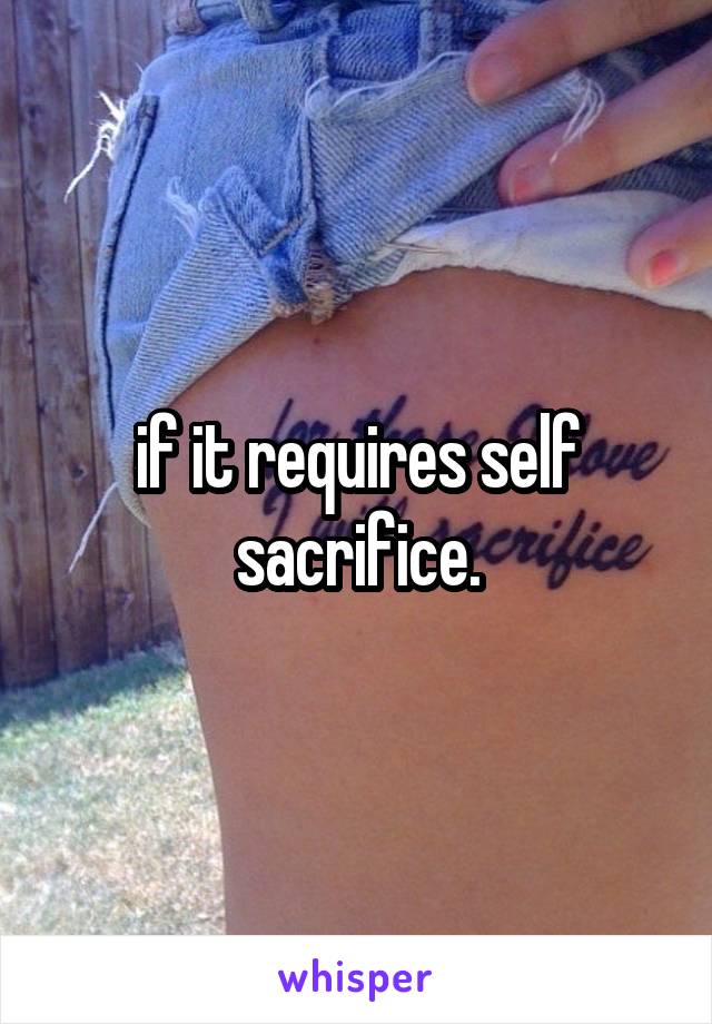 if it requires self sacrifice.